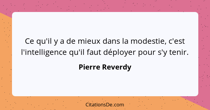 Ce qu'il y a de mieux dans la modestie, c'est l'intelligence qu'il faut déployer pour s'y tenir.... - Pierre Reverdy