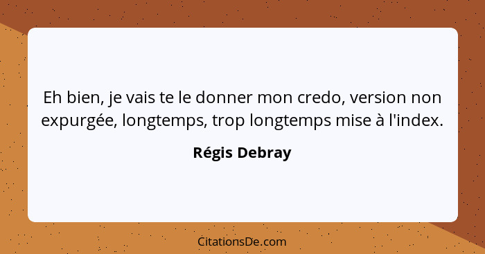 Eh bien, je vais te le donner mon credo, version non expurgée, longtemps, trop longtemps mise à l'index.... - Régis Debray