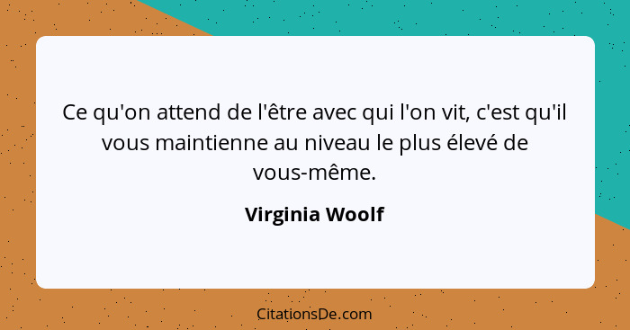 Ce qu'on attend de l'être avec qui l'on vit, c'est qu'il vous maintienne au niveau le plus élevé de vous-même.... - Virginia Woolf