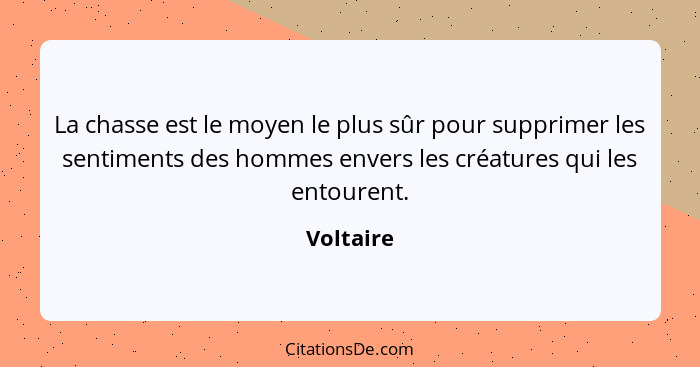 La chasse est le moyen le plus sûr pour supprimer les sentiments des hommes envers les créatures qui les entourent.... - Voltaire