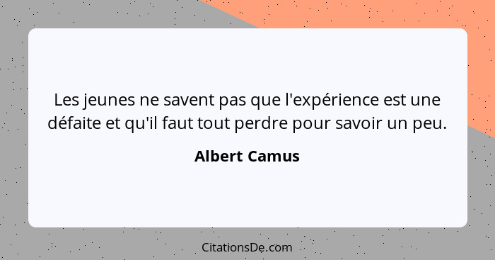 Les jeunes ne savent pas que l'expérience est une défaite et qu'il faut tout perdre pour savoir un peu.... - Albert Camus