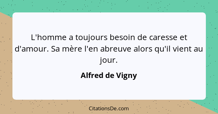 L'homme a toujours besoin de caresse et d'amour. Sa mère l'en abreuve alors qu'il vient au jour.... - Alfred de Vigny