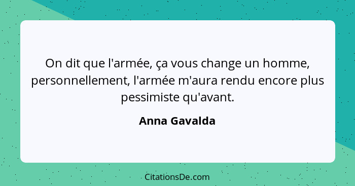 On dit que l'armée, ça vous change un homme, personnellement, l'armée m'aura rendu encore plus pessimiste qu'avant.... - Anna Gavalda