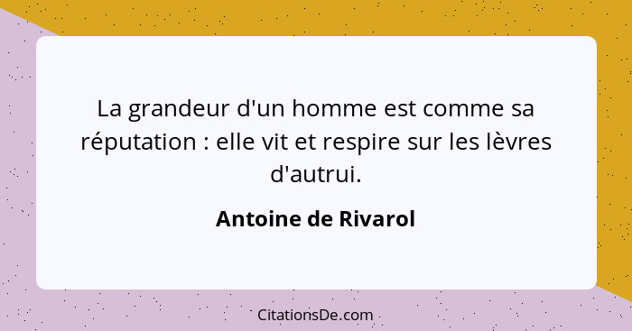 La grandeur d'un homme est comme sa réputation : elle vit et respire sur les lèvres d'autrui.... - Antoine de Rivarol