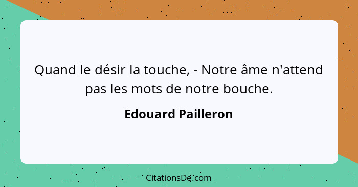 Quand le désir la touche, - Notre âme n'attend pas les mots de notre bouche.... - Edouard Pailleron