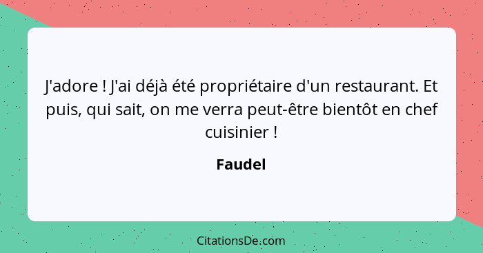 J'adore ! J'ai déjà été propriétaire d'un restaurant. Et puis, qui sait, on me verra peut-être bientôt en chef cuisinier !... - Faudel