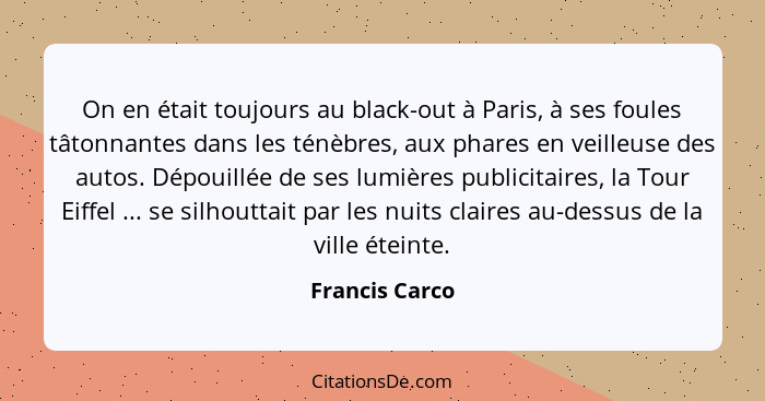 On en était toujours au black-out à Paris, à ses foules tâtonnantes dans les ténèbres, aux phares en veilleuse des autos. Dépouillée d... - Francis Carco