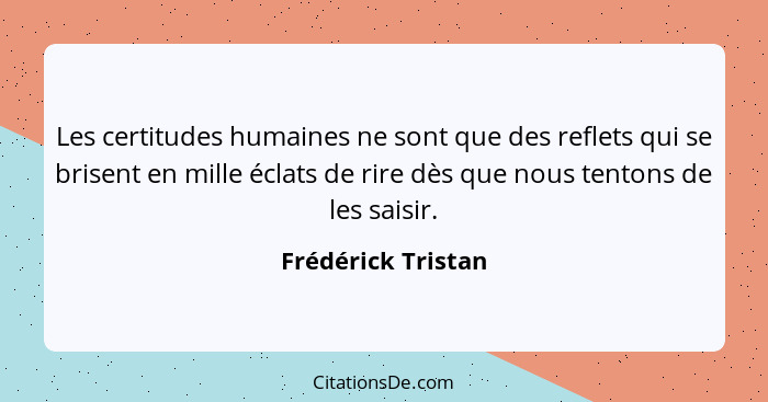 Les certitudes humaines ne sont que des reflets qui se brisent en mille éclats de rire dès que nous tentons de les saisir.... - Frédérick Tristan