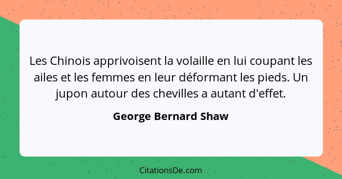 Les Chinois apprivoisent la volaille en lui coupant les ailes et les femmes en leur déformant les pieds. Un jupon autour des che... - George Bernard Shaw