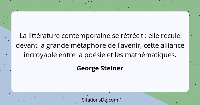 La littérature contemporaine se rétrécit : elle recule devant la grande métaphore de l'avenir, cette alliance incroyable entre l... - George Steiner