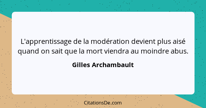 L'apprentissage de la modération devient plus aisé quand on sait que la mort viendra au moindre abus.... - Gilles Archambault