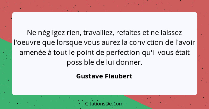 Ne négligez rien, travaillez, refaites et ne laissez l'oeuvre que lorsque vous aurez la conviction de l'avoir amenée à tout le poin... - Gustave Flaubert