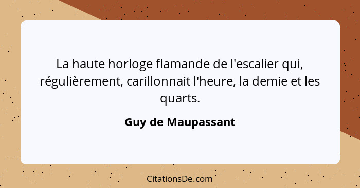 La haute horloge flamande de l'escalier qui, régulièrement, carillonnait l'heure, la demie et les quarts.... - Guy de Maupassant