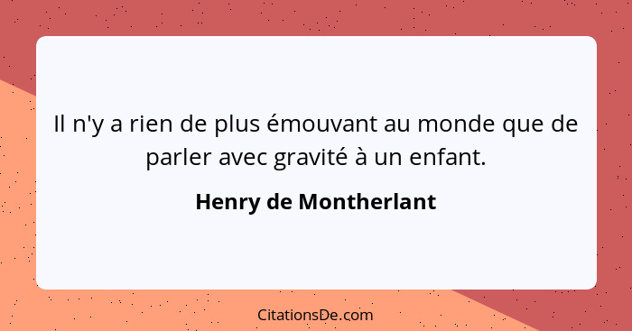 Il n'y a rien de plus émouvant au monde que de parler avec gravité à un enfant.... - Henry de Montherlant