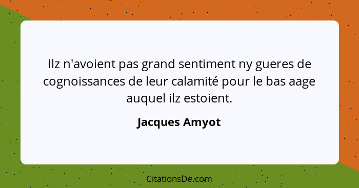 Ilz n'avoient pas grand sentiment ny gueres de cognoissances de leur calamité pour le bas aage auquel ilz estoient.... - Jacques Amyot