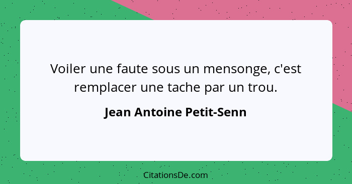 Voiler une faute sous un mensonge, c'est remplacer une tache par un trou.... - Jean Antoine Petit-Senn