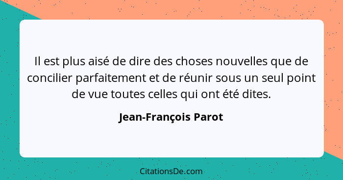 Il est plus aisé de dire des choses nouvelles que de concilier parfaitement et de réunir sous un seul point de vue toutes celles... - Jean-François Parot