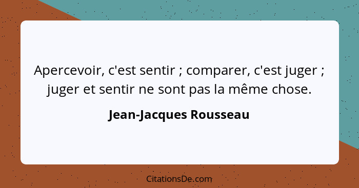 Apercevoir, c'est sentir ; comparer, c'est juger ; juger et sentir ne sont pas la même chose.... - Jean-Jacques Rousseau