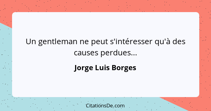 Un gentleman ne peut s'intéresser qu'à des causes perdues...... - Jorge Luis Borges
