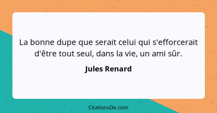 La bonne dupe que serait celui qui s'efforcerait d'être tout seul, dans la vie, un ami sûr.... - Jules Renard