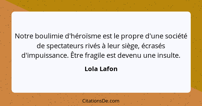 Notre boulimie d'héroïsme est le propre d'une société de spectateurs rivés à leur siège, écrasés d'impuissance. Être fragile est devenu u... - Lola Lafon