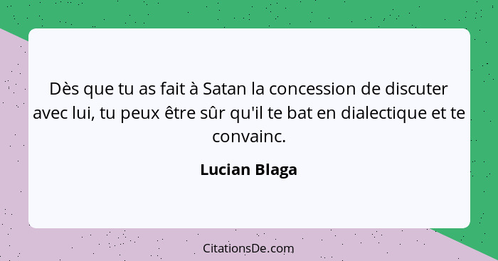 Dès que tu as fait à Satan la concession de discuter avec lui, tu peux être sûr qu'il te bat en dialectique et te convainc.... - Lucian Blaga