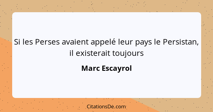 Si les Perses avaient appelé leur pays le Persistan, il existerait toujours... - Marc Escayrol