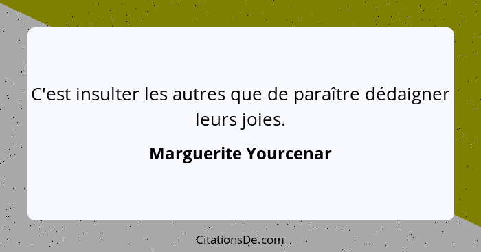 C'est insulter les autres que de paraître dédaigner leurs joies.... - Marguerite Yourcenar