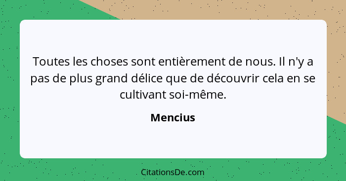 Toutes les choses sont entièrement de nous. Il n'y a pas de plus grand délice que de découvrir cela en se cultivant soi-même.... - Mencius