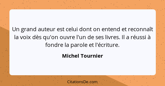 Un grand auteur est celui dont on entend et reconnaît la voix dès qu'on ouvre l'un de ses livres. Il a réussi à fondre la parole et... - Michel Tournier