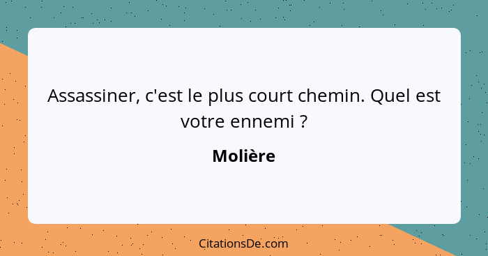 Assassiner, c'est le plus court chemin. Quel est votre ennemi ?... - Molière