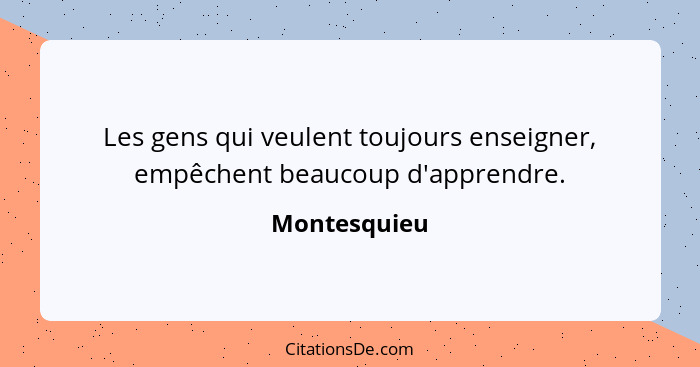 Les gens qui veulent toujours enseigner, empêchent beaucoup d'apprendre.... - Montesquieu