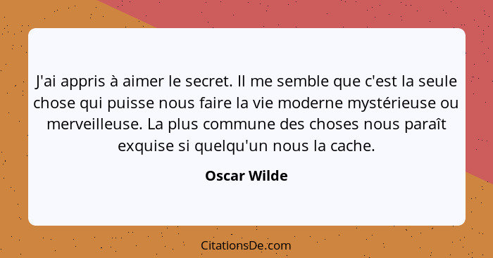 J'ai appris à aimer le secret. Il me semble que c'est la seule chose qui puisse nous faire la vie moderne mystérieuse ou merveilleuse. L... - Oscar Wilde