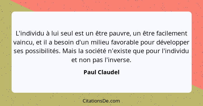 L'individu à lui seul est un être pauvre, un être facilement vaincu, et il a besoin d'un milieu favorable pour développer ses possibili... - Paul Claudel