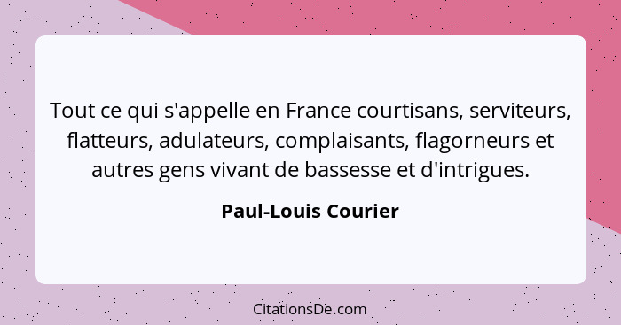 Tout ce qui s'appelle en France courtisans, serviteurs, flatteurs, adulateurs, complaisants, flagorneurs et autres gens vivant de... - Paul-Louis Courier