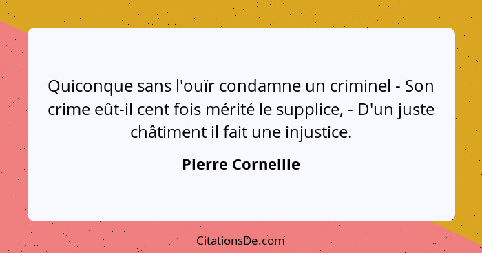 Quiconque sans l'ouïr condamne un criminel - Son crime eût-il cent fois mérité le supplice, - D'un juste châtiment il fait une inju... - Pierre Corneille