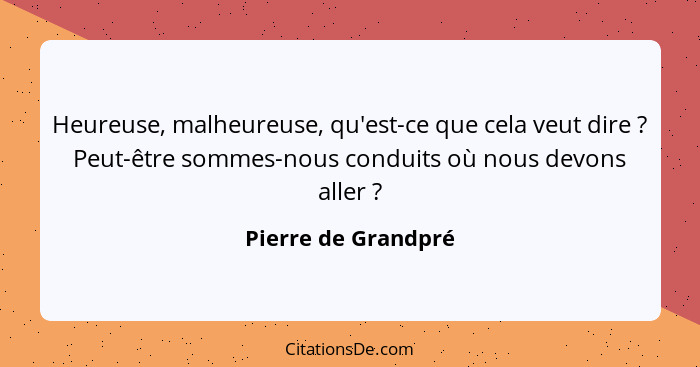 Heureuse, malheureuse, qu'est-ce que cela veut dire ? Peut-être sommes-nous conduits où nous devons aller ?... - Pierre de Grandpré