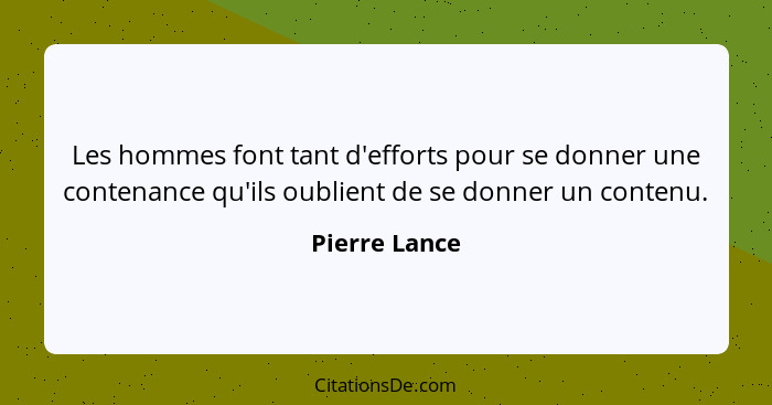 Les hommes font tant d'efforts pour se donner une contenance qu'ils oublient de se donner un contenu.... - Pierre Lance