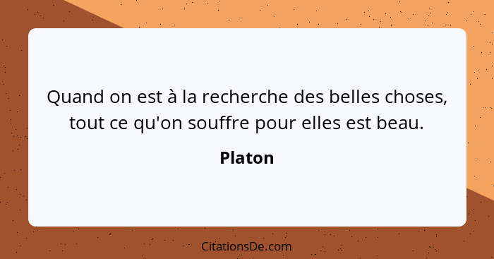 Quand on est à la recherche des belles choses, tout ce qu'on souffre pour elles est beau.... - Platon