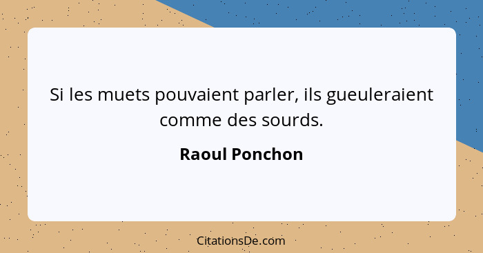 Si les muets pouvaient parler, ils gueuleraient comme des sourds.... - Raoul Ponchon