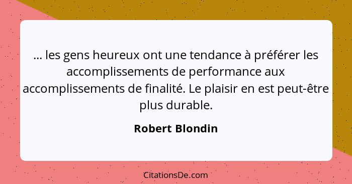 ... les gens heureux ont une tendance à préférer les accomplissements de performance aux accomplissements de finalité. Le plaisir en... - Robert Blondin