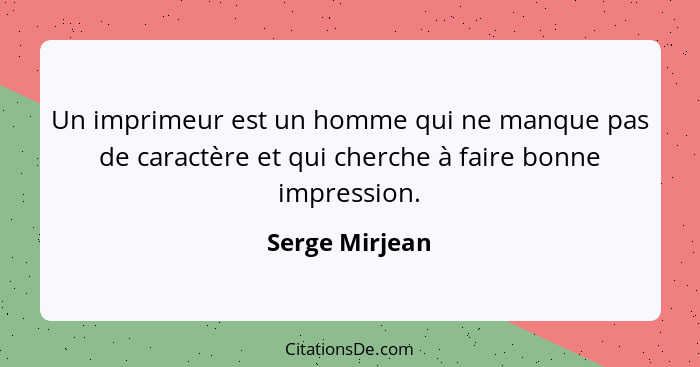 Un imprimeur est un homme qui ne manque pas de caractère et qui cherche à faire bonne impression.... - Serge Mirjean