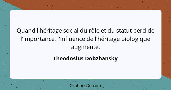 Quand l'héritage social du rôle et du statut perd de l'importance, l'influence de l'héritage biologique augmente.... - Theodosius Dobzhansky