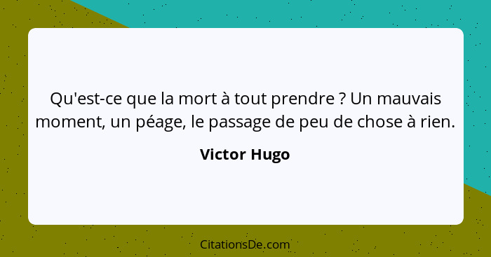 Qu'est-ce que la mort à tout prendre ? Un mauvais moment, un péage, le passage de peu de chose à rien.... - Victor Hugo