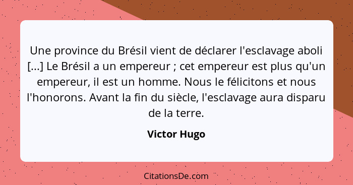 Une province du Brésil vient de déclarer l'esclavage aboli [...] Le Brésil a un empereur ; cet empereur est plus qu'un empereur, il... - Victor Hugo