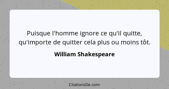 Puisque l'homme ignore ce qu'il quitte, qu'importe de quitter cela plus ou moins tôt.... - William Shakespeare