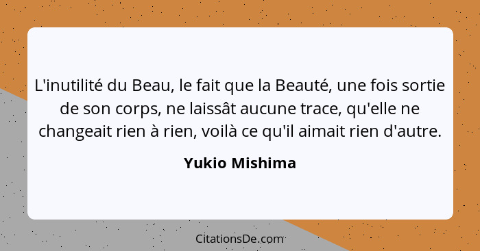 L'inutilité du Beau, le fait que la Beauté, une fois sortie de son corps, ne laissât aucune trace, qu'elle ne changeait rien à rien, v... - Yukio Mishima