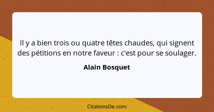 Il y a bien trois ou quatre têtes chaudes, qui signent des pétitions en notre faveur : c'est pour se soulager.... - Alain Bosquet