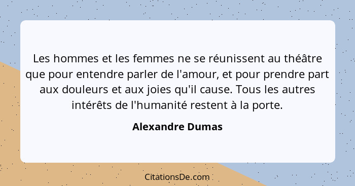 Les hommes et les femmes ne se réunissent au théâtre que pour entendre parler de l'amour, et pour prendre part aux douleurs et aux j... - Alexandre Dumas