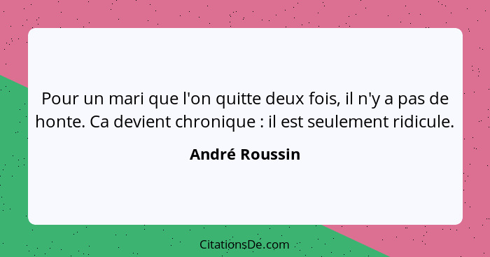 Pour un mari que l'on quitte deux fois, il n'y a pas de honte. Ca devient chronique : il est seulement ridicule.... - André Roussin